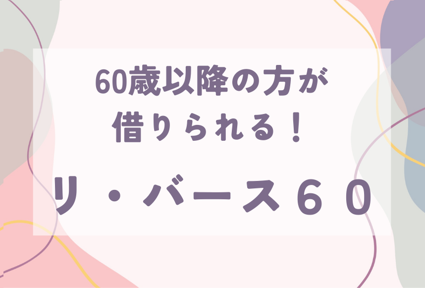 60歳以降の方が借りられる！リ・バース６０